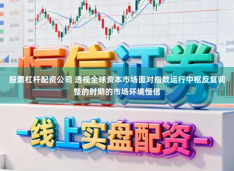 股票杠杆配资公司 透视全球资本市场面对指数运行中枢反复调整的时期的市场环境恒信