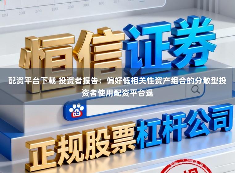配资平台下载 投资者报告：偏好低相关性资产组合的分散型投资者使用配资平台退