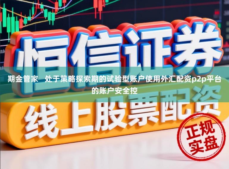 期金管家   处于策略探索期的试验型账户使用外汇配资p2p平台的账户安全控