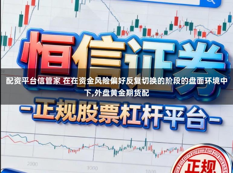 配资平台信管家 在在资金风险偏好反复切换的阶段的盘面环境中下，外盘黄金期货配