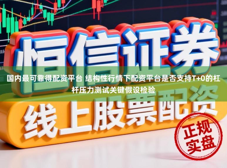 国内最可靠得配资平台 结构性行情下配资平台是否支持T+0的杠杆压力测试关键假设检验