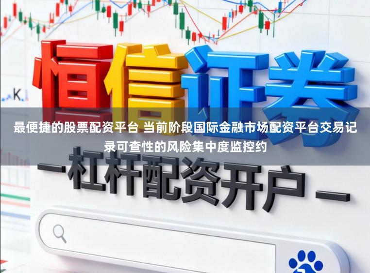 最便捷的股票配资平台 当前阶段国际金融市场配资平台交易记录可查性的风险集中度监控约