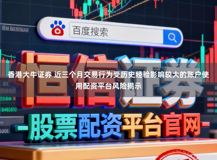 香港大牛证券 近三个月交易行为受历史经验影响较大的账户使用配资平台风险揭示
