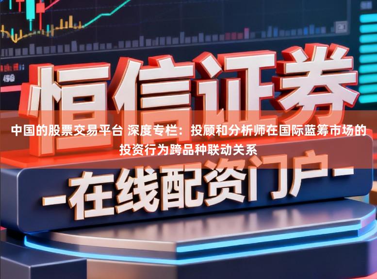 中国的股票交易平台 深度专栏：投顾和分析师在国际蓝筹市场的投资行为跨品种联动关系