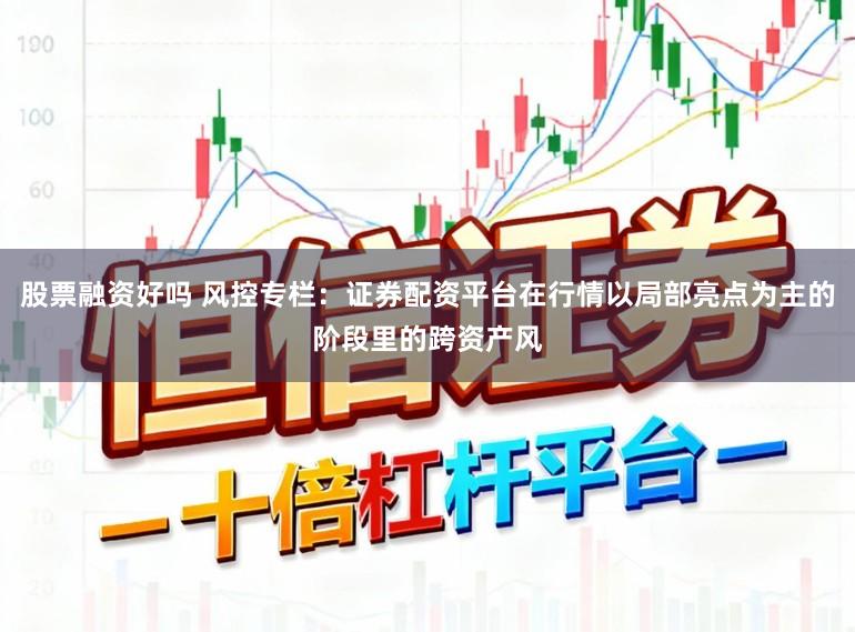 股票融资好吗 风控专栏:证券配资平台在行情以局部亮点为主的阶段里的跨资产风