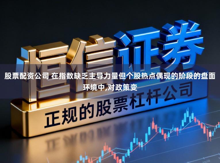 股票配资公司 在指数缺乏主导力量但个股热点偶现的阶段的盘面环境中，对政策变