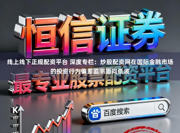 线上线下正规配资平台 深度专栏：炒股配资网在国际金融市场的投资行为偏差监测面向低波