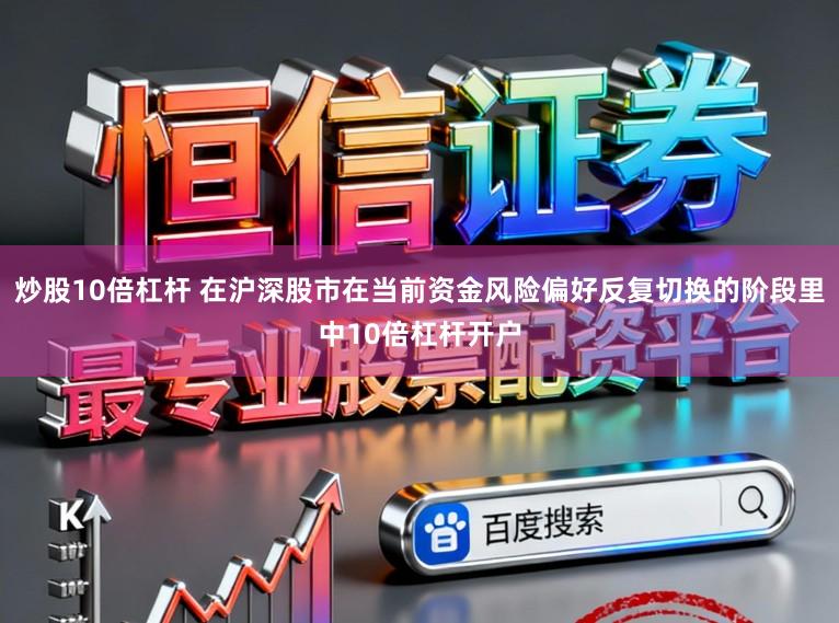 炒股10倍杠杆 在沪深股市在当前资金风险偏好反复切换的阶段里中10倍杠杆开户