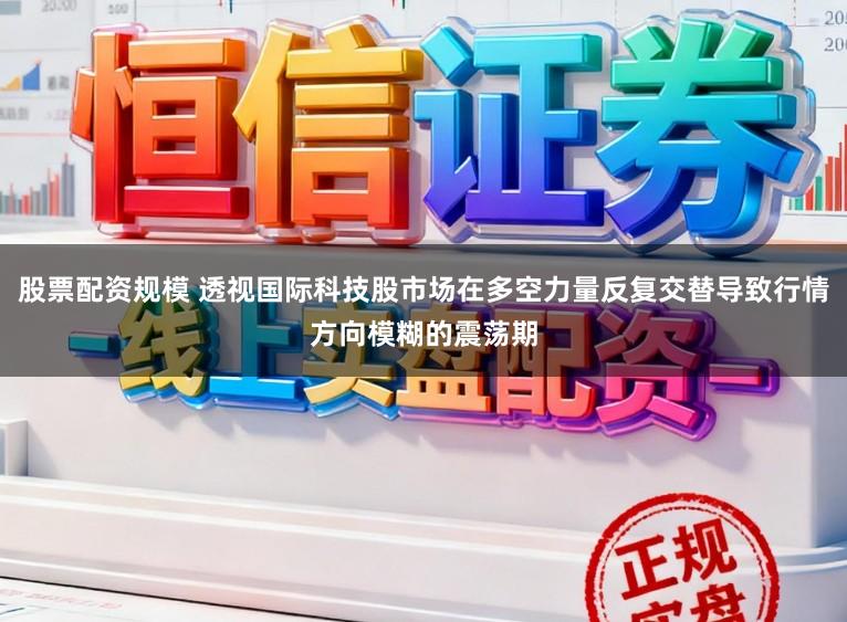 股票配资规模 透视国际科技股市场在多空力量反复交替导致行情方向模糊的震荡期