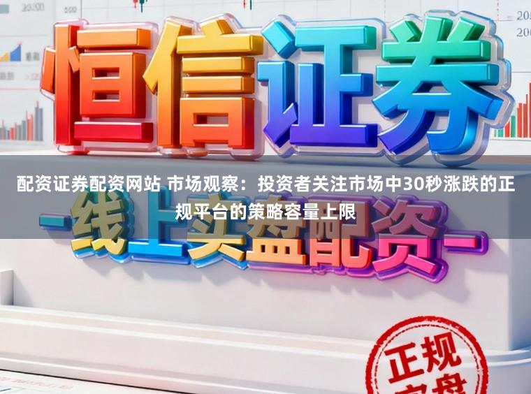 配资证券配资网站 市场观察：投资者关注市场中30秒涨跌的正规平台的策略容量上限
