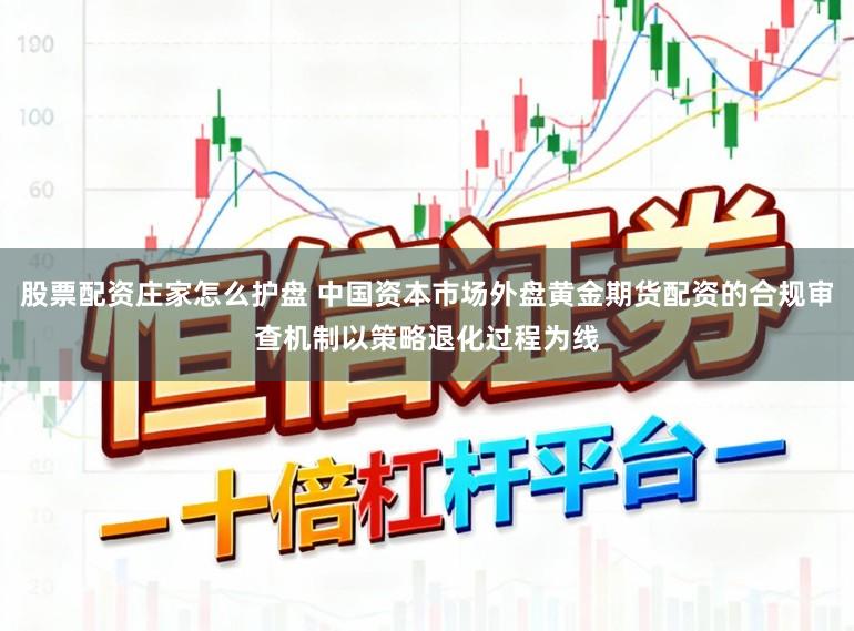 股票配资庄家怎么护盘 中国资本市场外盘黄金期货配资的合规审查机制以策略退化过程为线