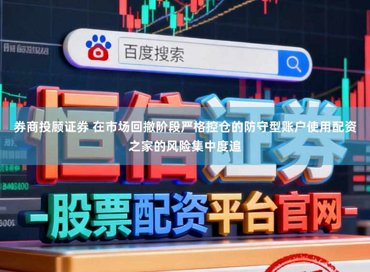 券商投顾证券 在市场回撤阶段严格控仓的防守型账户使用配资之家的风险集中度追