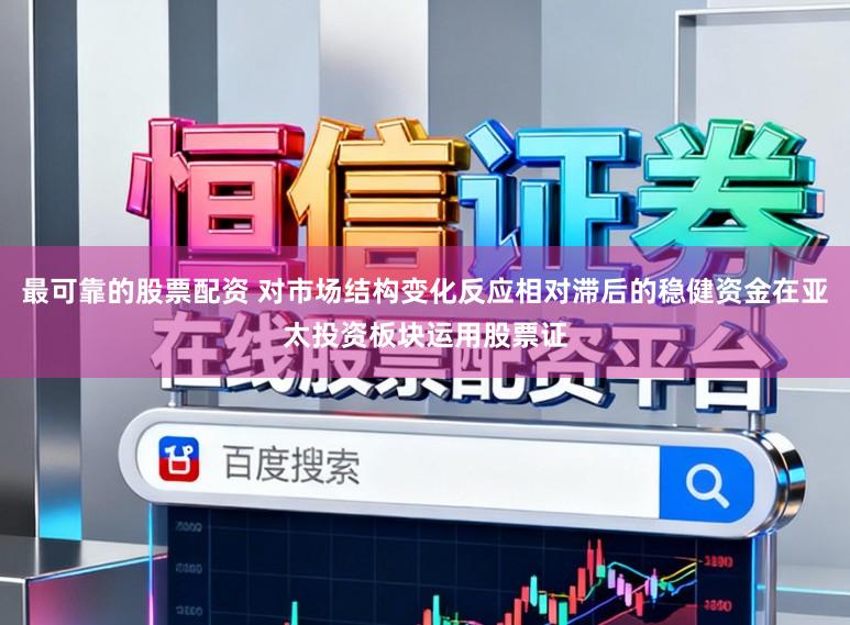 最可靠的股票配资 对市场结构变化反应相对滞后的稳健资金在亚太投资板块运用股票证