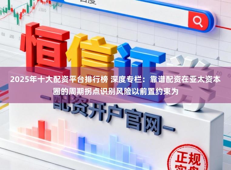 2025年十大配资平台排行榜 深度专栏:靠谱配资在亚太资本圈的周期拐点识别风险以前置约束为