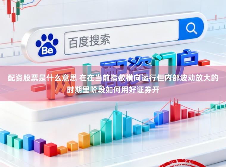 配资股票是什么意思 在在当前指数横向运行但内部波动放大的时期里阶段如何用好证券开