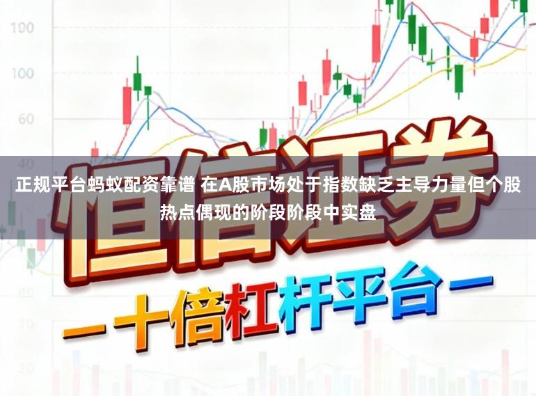 正规平台蚂蚁配资靠谱 在A股市场处于指数缺乏主导力量但个股热点偶现的阶段阶段中实盘