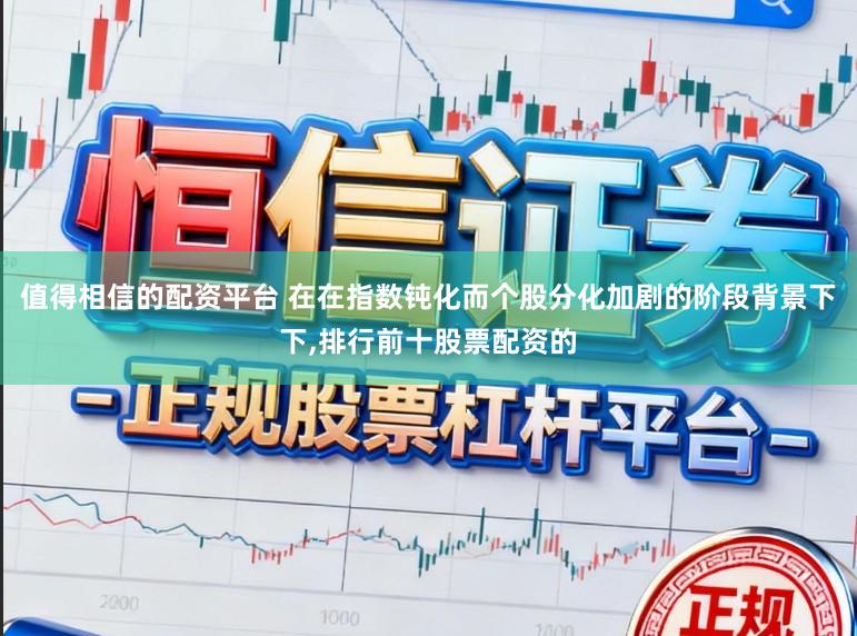 值得相信的配资平台 在在指数钝化而个股分化加剧的阶段背景下下，排行前十股票配资的