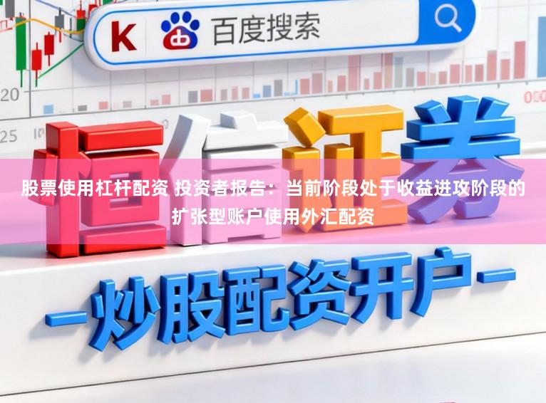 股票使用杠杆配资 投资者报告：当前阶段处于收益进攻阶段的扩张型账户使用外汇配资