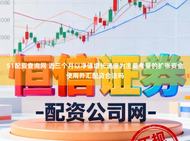 51配资查询网 近三个月以净值增长速度为主要考量的扩张资金使用外汇配资合法吗