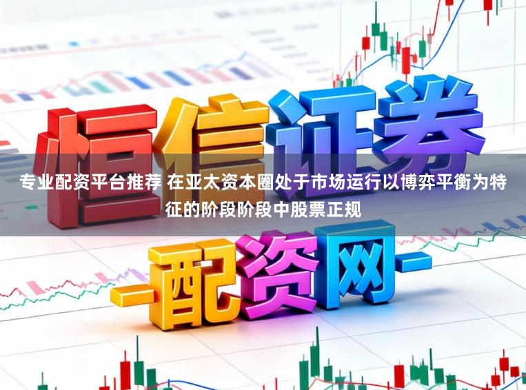 专业配资平台推荐 在亚太资本圈处于市场运行以博弈平衡为特征的阶段阶段中股票正规