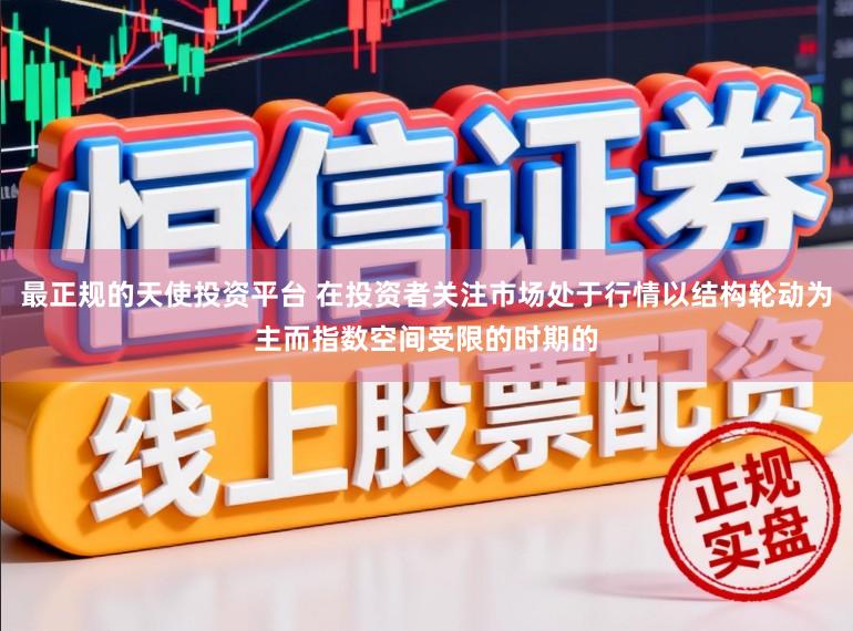 最正规的天使投资平台 在投资者关注市场处于行情以结构轮动为主而指数空间受限的时期的