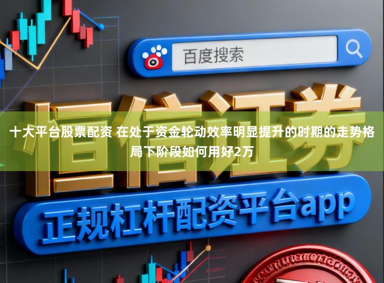 十大平台股票配资 在处于资金轮动效率明显提升的时期的走势格局下阶段如何用好2万