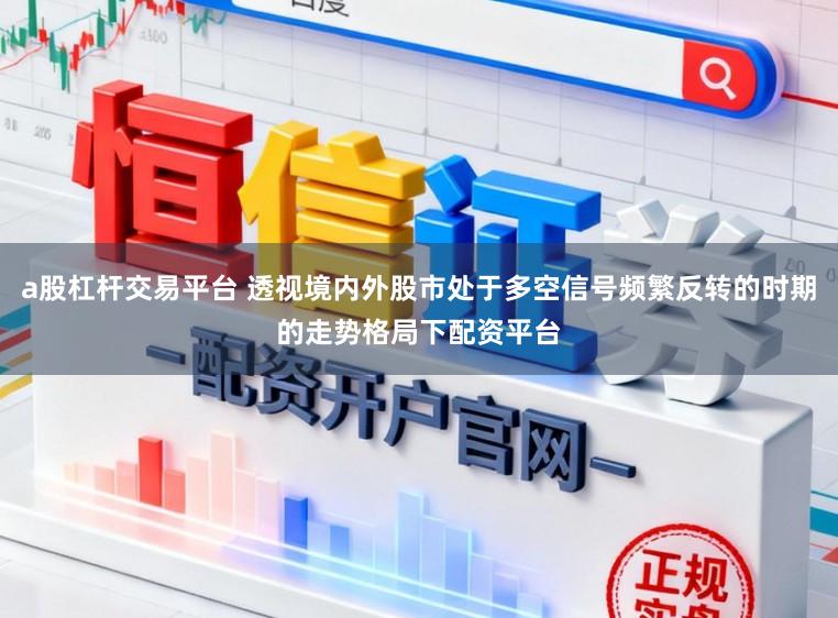 a股杠杆交易平台 透视境内外股市处于多空信号频繁反转的时期的走势格局下配资平台