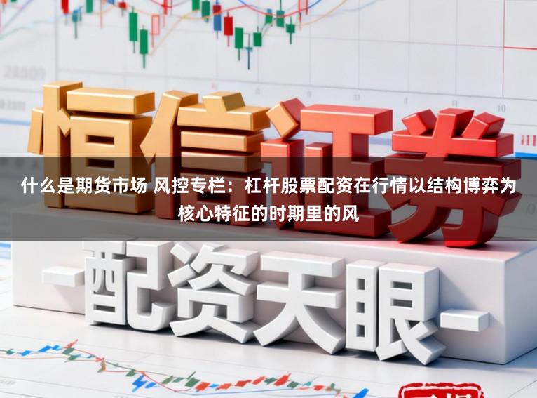 什么是期货市场 风控专栏:杠杆股票配资在行情以结构博弈为核心特征的时期里的风