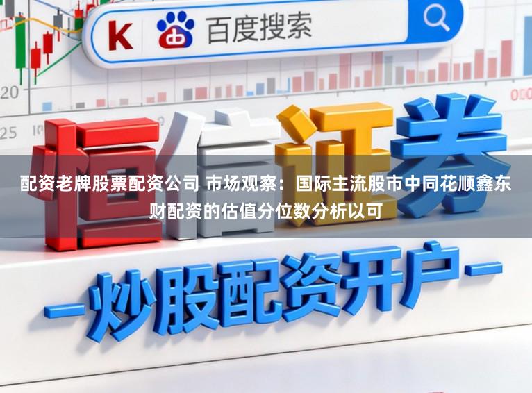 配资老牌股票配资公司 市场观察：国际主流股市中同花顺鑫东财配资的估值分位数分析以可