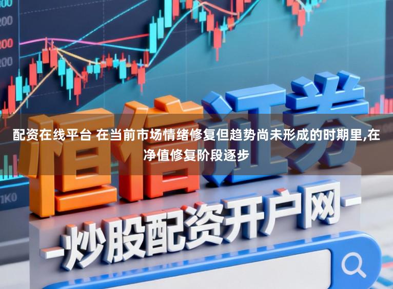 配资在线平台 在当前市场情绪修复但趋势尚未形成的时期里,在净值修复阶段逐步