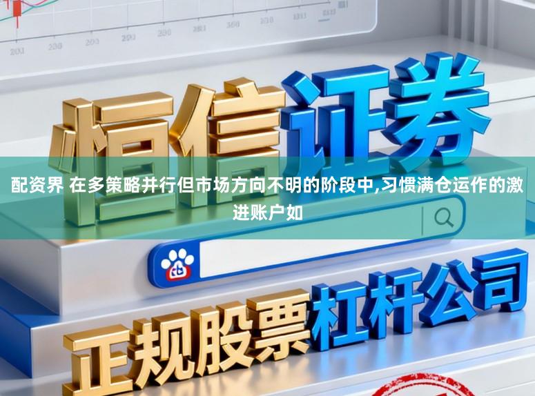 配资界 在多策略并行但市场方向不明的阶段中，习惯满仓运作的激进账户如