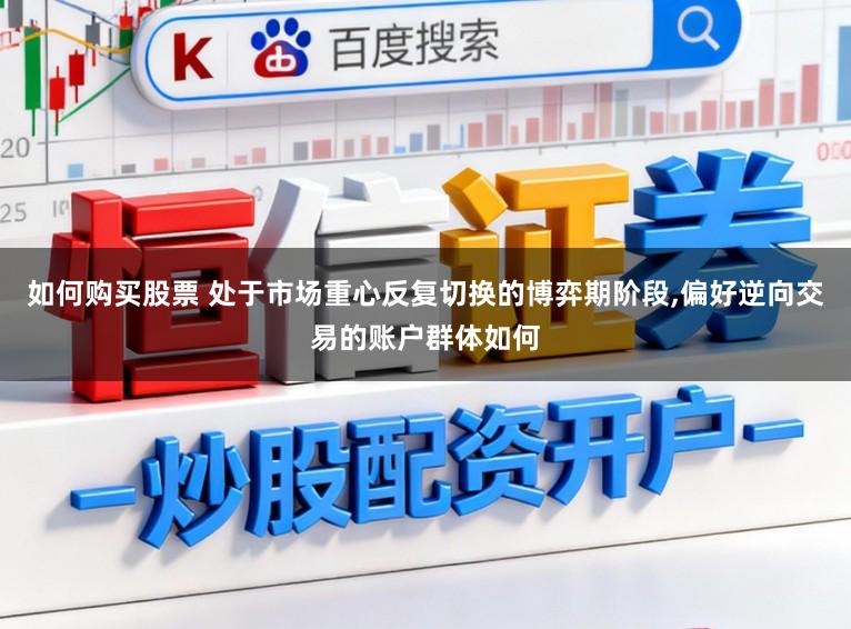 如何购买股票 处于市场重心反复切换的博弈期阶段，偏好逆向交易的账户群体如何