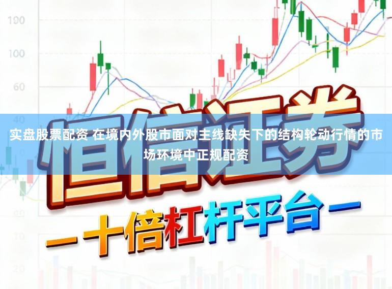 实盘股票配资 在境内外股市面对主线缺失下的结构轮动行情的市场环境中正规配资