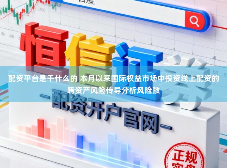 配资平台是干什么的 本月以来国际权益市场中投资线上配资的跨资产风险传导分析风险敞
