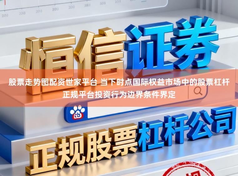股票走势图配资世家平台 当下时点国际权益市场中的股票杠杆正规平台投资行为边界条件界定