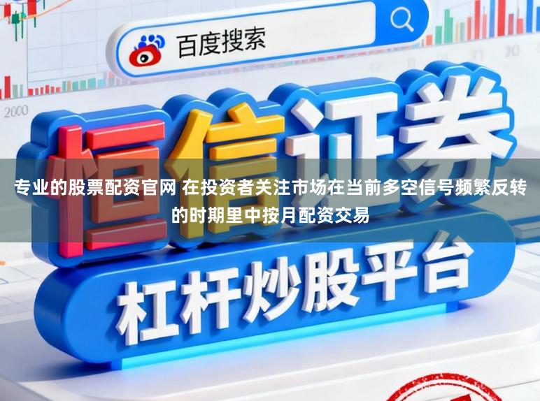 专业的股票配资官网 在投资者关注市场在当前多空信号频繁反转的时期里中按月配资交易