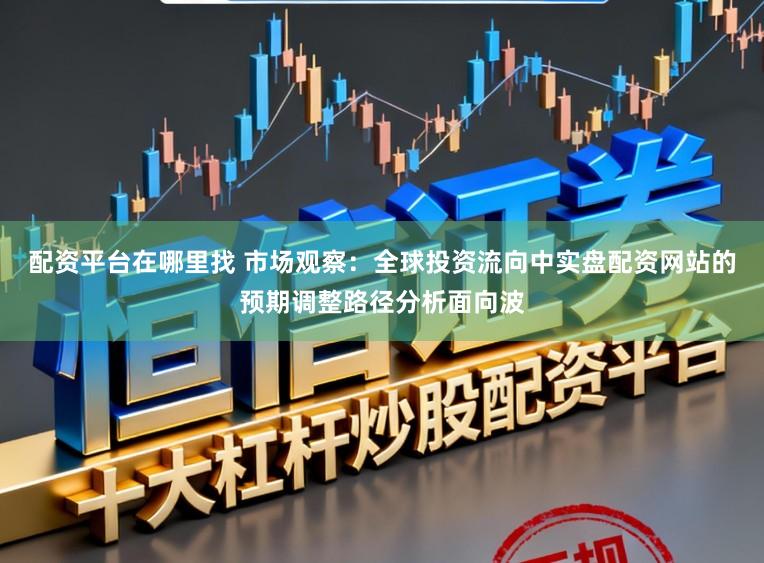 配资平台在哪里找 市场观察：全球投资流向中实盘配资网站的预期调整路径分析面向波