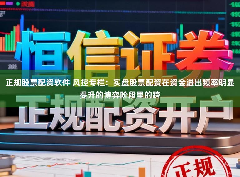 正规股票配资软件 风控专栏：实盘股票配资在资金进出频率明显提升的博弈阶段里的跨