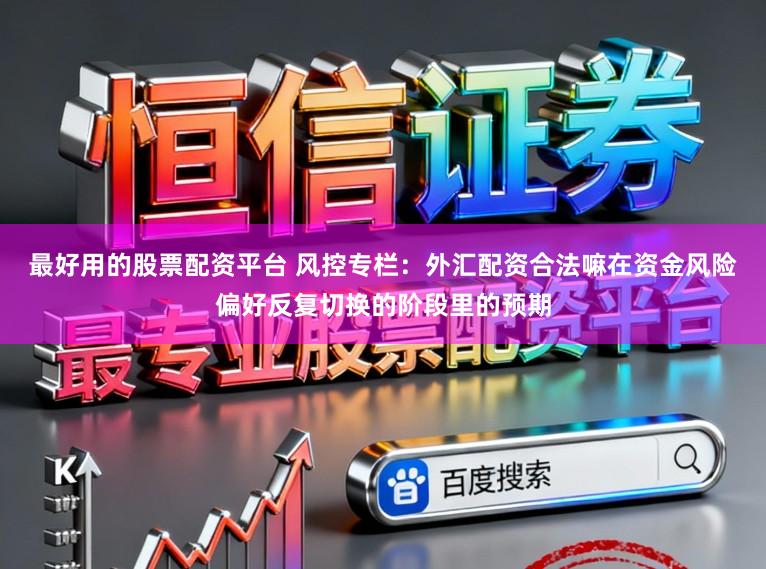 最好用的股票配资平台 风控专栏：外汇配资合法嘛在资金风险偏好反复切换的阶段里的预期