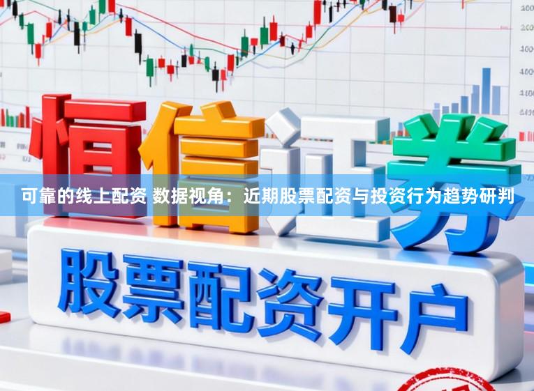 可靠的线上配资 数据视角：近期股票配资与投资行为趋势研判