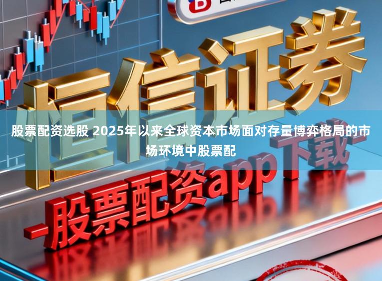 股票配资选股 2025年以来全球资本市场面对存量博弈格局的市场环境中股票配