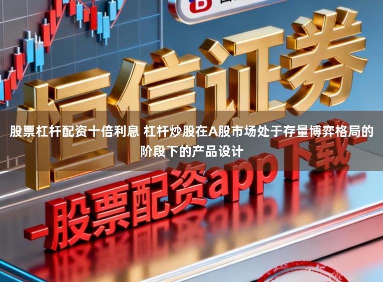 股票杠杆配资十倍利息 杠杆炒股在A股市场处于存量博弈格局的阶段下的产品设计