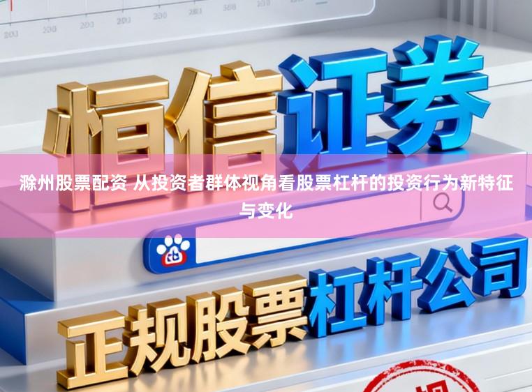 滁州股票配资 从投资者群体视角看股票杠杆的投资行为新特征与变化