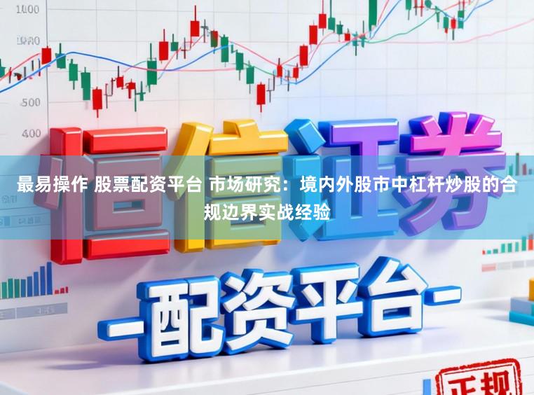 最易操作 股票配资平台 市场研究：境内外股市中杠杆炒股的合规边界实战经验