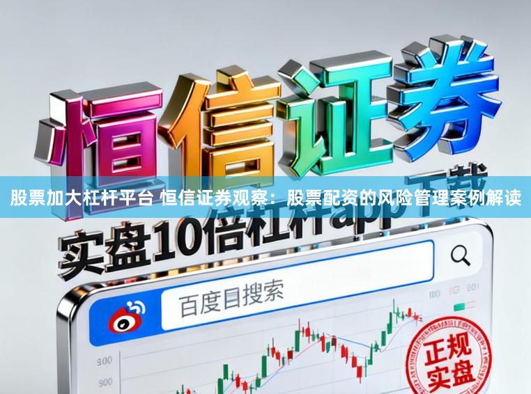 股票加大杠杆平台 恒信证券观察：股票配资的风险管理案例解读