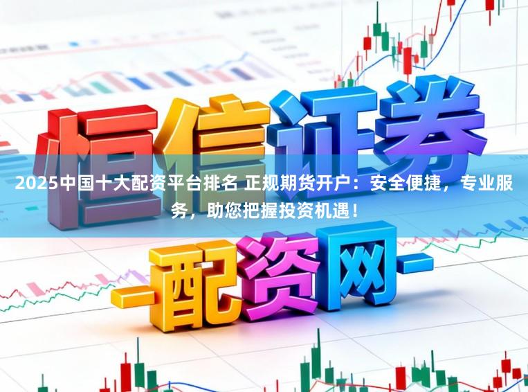 2025中国十大配资平台排名 正规期货开户：安全便捷，专业服务，助您把握投资机遇！