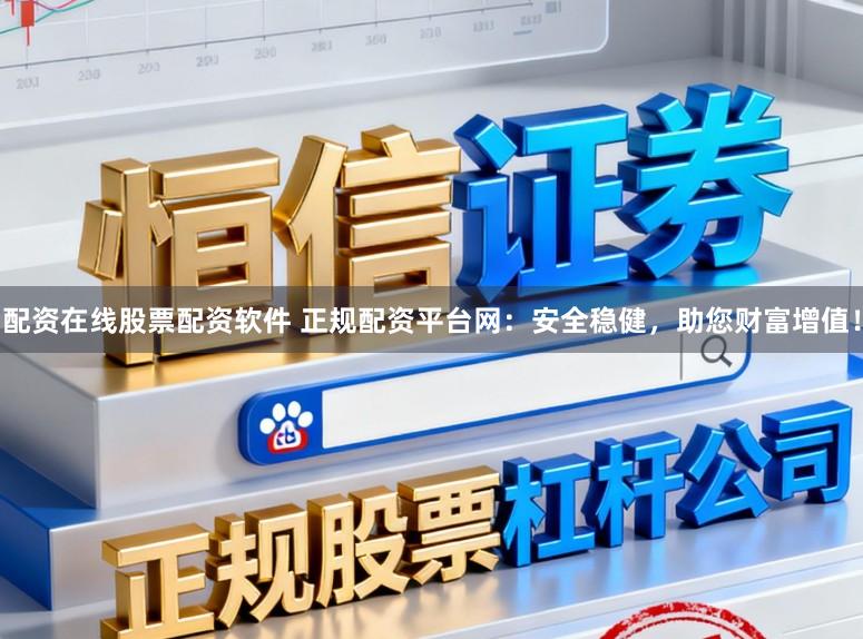 配资在线股票配资软件 正规配资平台网：安全稳健，助您财富增值！