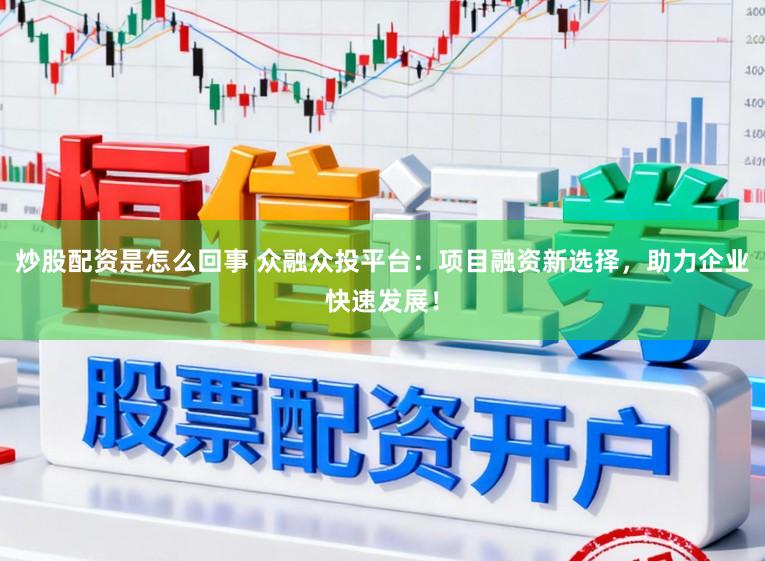 炒股配资是怎么回事 众融众投平台：项目融资新选择，助力企业快速发展！