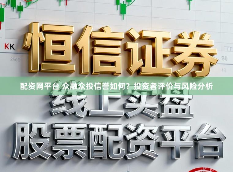 配资网平台 众融众投信誉如何？投资者评价与风险分析