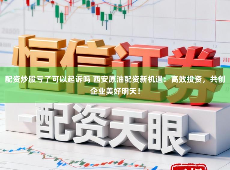 配资炒股亏了可以起诉吗 西安原油配资新机遇：高效投资，共创企业美好明天！